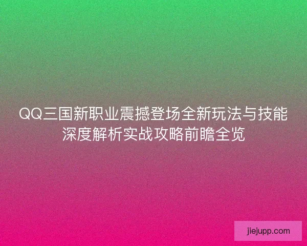 QQ三国新职业震撼登场全新玩法与技能深度解析实战攻略前瞻全览