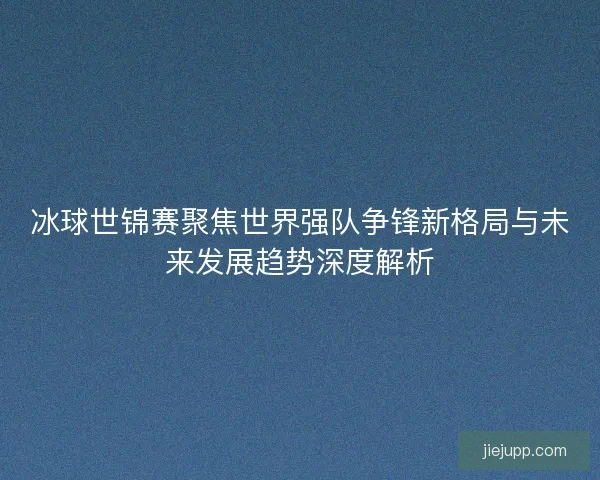 冰球世锦赛聚焦世界强队争锋新格局与未来发展趋势深度解析