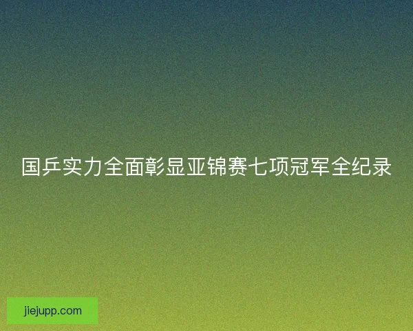 国乒实力全面彰显亚锦赛七项冠军全纪录 国乒实力全面彰显亚锦赛七项冠军全纪录