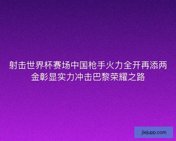 射击世界杯赛场中国枪手火力全开再添两金彰显实力冲击巴黎荣耀之路 射击世界杯赛场中国枪手火力全开再添两金彰显实力冲击巴黎荣耀之路