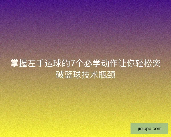 掌握左手运球的7个必学动作让你轻松突破篮球技术瓶颈 掌握左手运球的7个必学动作让你轻松突破篮球技术瓶颈