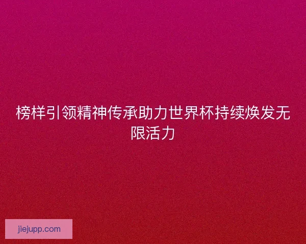 榜样引领精神传承助力世界杯持续焕发无限活力