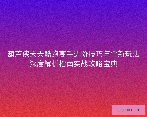 葫芦侠天天酷跑高手进阶技巧与全新玩法深度解析指南实战攻略宝典 葫芦侠天天酷跑高手进阶技巧与全新玩法深度解析指南实战攻略宝典