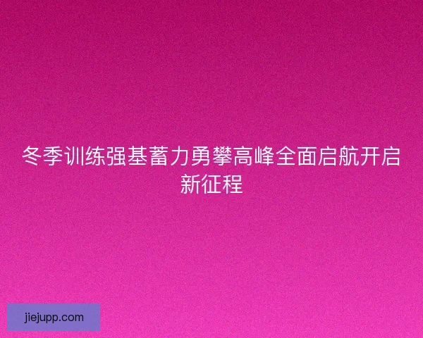 冬季训练强基蓄力勇攀高峰全面启航开启新征程 冬季训练强基蓄力勇攀高峰全面启航开启新征程