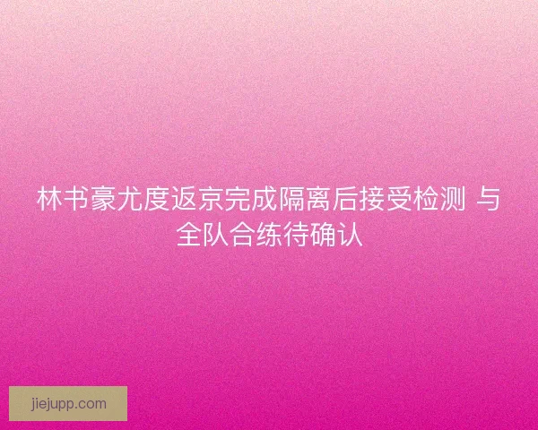林书豪尤度返京完成隔离后接受检测 与全队合练待确认