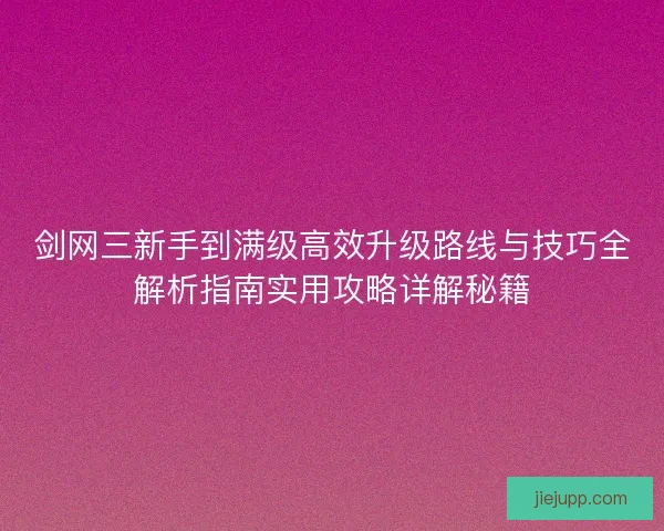 剑网三新手到满级高效升级路线与技巧全解析指南实用攻略详解秘籍 剑网三新手到满级高效升级路线与技巧全解析指南实用攻略详解秘籍