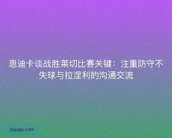 恩迪卡谈战胜莱切比赛关键:注重防守不失球与拉涅利的沟通交流 恩迪卡谈战胜莱切比赛关键:注重防守不失球与拉涅利的沟通交流