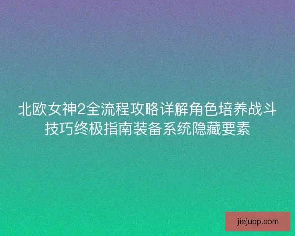 北欧女神2全流程攻略详解角色培养战斗技巧终极指南装备系统隐藏要素