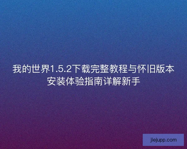 我的世界1.5.2下载完整教程与怀旧版本安装体验指南详解新手