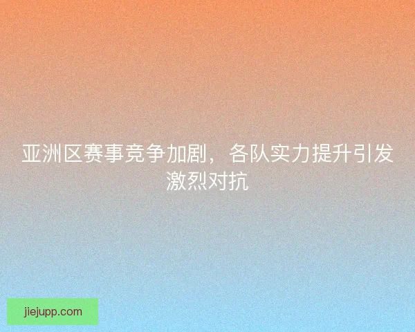 亚洲区赛事竞争加剧,各队实力提升引发激烈对抗 亚洲区赛事竞争加剧,各队实力提升引发激烈对抗