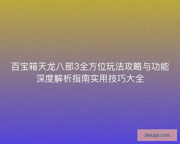 百宝箱天龙八部3全方位玩法攻略与功能深度解析指南实用技巧大全 百宝箱天龙八部3全方位玩法攻略与功能深度解析指南实用技巧大全