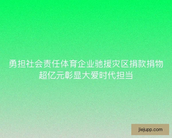 勇担社会责任体育企业驰援灾区捐款捐物超亿元彰显大爱时代担当 勇担社会责任体育企业驰援灾区捐款捐物超亿元彰显大爱时代担当