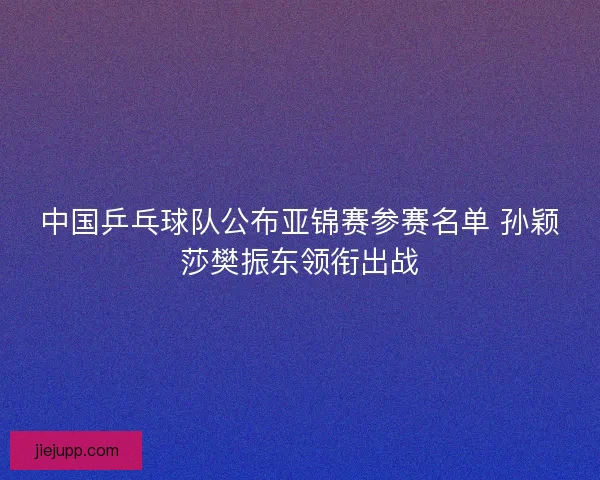 中国乒乓球队公布亚锦赛参赛名单 孙颖莎樊振东领衔出战 中国乒乓球队公布亚锦赛参赛名单 孙颖莎樊振东领衔出战