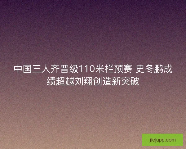 中国三人齐晋级110米栏预赛 史冬鹏成绩超越刘翔创造新突破 中国三人齐晋级110米栏预赛 史冬鹏成绩超越刘翔创造新突破