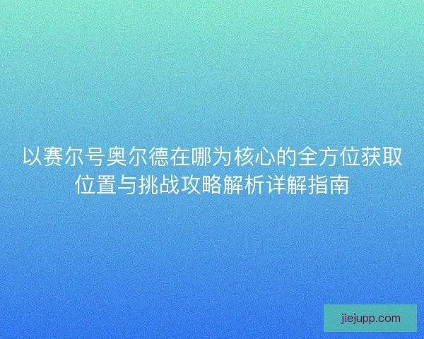 以赛尔号奥尔德在哪为核心的全方位获取位置与挑战攻略解析详解指南 以赛尔号奥尔德在哪为核心的全方位获取位置与挑战攻略解析详解指南