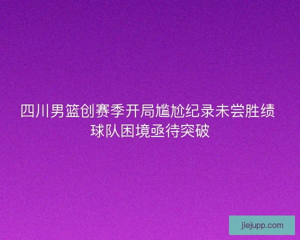 四川男篮创赛季开局尴尬纪录未尝胜绩 球队困境亟待突破 四川男篮创赛季开局尴尬纪录未尝胜绩 球队困境亟待突破