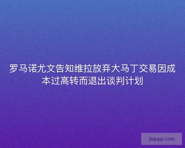 罗马诺尤文告知维拉放弃大马丁交易因成本过高转而退出谈判计划